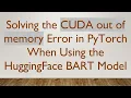 Solving the CUDA out of memory Error in PyTorch When Using the HuggingFace BART Model