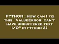 PYTHON How can I fix this ValueError can t have unbuffered text in python 3