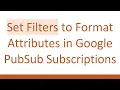 Set Filters to Format Attributes in Google PubSub Subscriptions