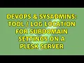 DevOps SysAdmins Tool log location for subdomain settings on a Plesk server