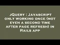 jQuery Javascript only working once not even a second time after page refresh in Rails app
