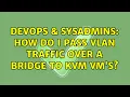DevOps SysAdmins How do I pass VLAN traffic over a bridge to KVM VM s 2 Solutions