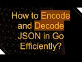 How to Encode and Decode JSON in Go Efficiently