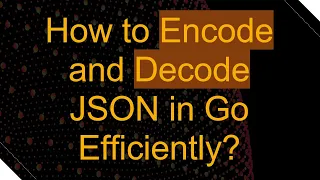 How to Encode and Decode JSON in Go Efficiently