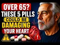 Over 65 These 5 Pills Could Be Damaging Your Heart
