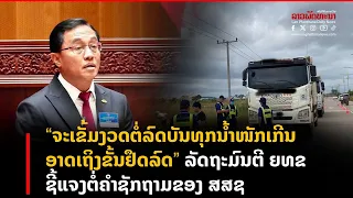 “ຈະເຂັ້ມງວດຕໍ່ລົດບັນທຸກນ້ຳໜັກເກີນ ອາດເຖິງຂັ້ນຢຶດລົດ”ລັດຖະມົນຕີ ຍທຂ ຊີ້ແຈງຕໍ່ຄຳຊັກຖາມຂອງ ສສຊ