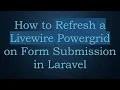 How to Refresh a Livewire Powergrid on Form Submission in Laravel