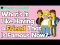 What s It Like Having A Friend That Is Famous Now