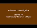 Advanced Linear Algebra - Lecture 40 The Operator Norm of a Matrix