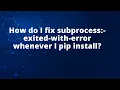 How do I fix subprocess -exited-with-error whenever I pip install