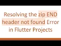 Resolving the zip END header not found Error in Flutter Projects