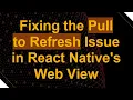 Fixing the Pull to Refresh Issue in React Native s Web View