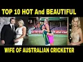 Top 10 HOT And BEAUTIFUL wife of Australian cricketer