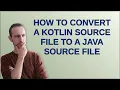How to convert a Kotlin source file to a Java source file