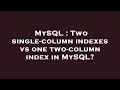 MySQL Two single-column indexes vs one two-column index in MySQL