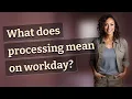 What does processing mean on workday