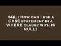 SQL How can I use a CASE statement in a WHERE clause with IS NULL