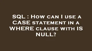 SQL How can I use a CASE statement in a WHERE clause with IS NULL