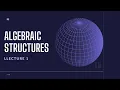 Algebraic Structures - Lecture 1