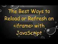 The Best Ways to Reload or Refresh an iframe with JavaScript