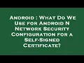 Android What Do We Use for Android N Network Security Configuration for a Self-Signed Certificate