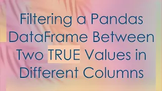 Filtering a Pandas DataFrame Between Two TRUE Values in Different Columns