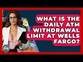 What Is The Daily ATM Wit rawal Limit At Wells Fargo - Ask Your Bank Teller