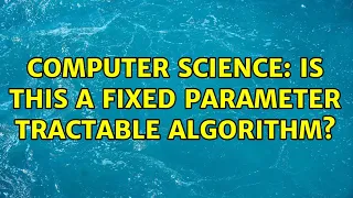Computer Science Is this a Fixed Parameter Tractable algorithm 3 Solutions