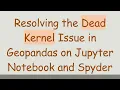 Resolving the Dead Kernel Issue in Geopandas on Jupyter Notebook and Spyder