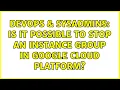 DevOps SysAdmins Is it possible to stop an instance group in Google Cloud Platform