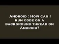 Android How can I run code on a background thread on Android