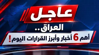 عاجل العراق.. أهم 6 أخبار وأبرز القرارات اليوم!