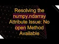 Resolving the numpy ndarray Attribute Issue No open Method Available