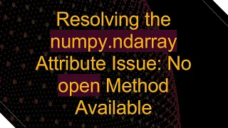Resolving the numpy ndarray Attribute Issue No open Method Available