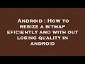 Android How to resize a bitmap eficiently and with out losing quality in android