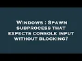 Windows Spawn subprocess that expects console input without blocking