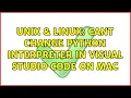Unix Linux Cant change python interpreter in Visual Studio Code on Mac 2 Solutions