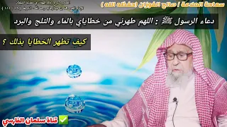 دعاء الرسول ﷺ   اللهم طهرني من خطاياي بالماء والثلج والبرد   لماذا خصص الثلج والبرد     صالح الفوزان دندنها