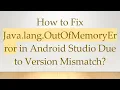 How to Fix Java lang OutOfMemoryError in Android Studio Due to Version Mismatch