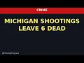 Michigan Shootings LEAVE 6 Dead 1 Critically Injured
