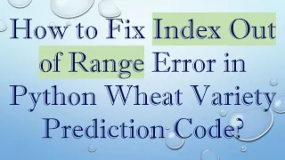 How to Fix Index Out of Range Error in Python Wheat Variety Prediction Code