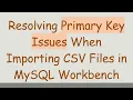 Resolving Primary Key Issues When Importing CSV Files in MySQL Workbench