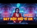 SAY MỘT ĐỜI VÌ EM Remix Nghe Rất Bar | tâm trạng chạm cảm xúc đến thấu tim