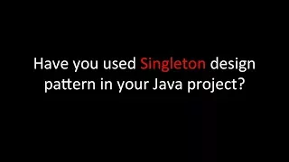 Have you used Singleton design pattern in your Java project