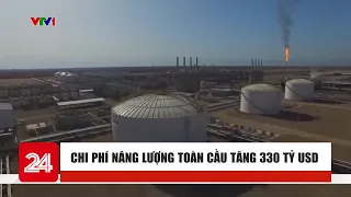 Chi phí năng lượng toàn cầu tăng 330 tỷ USD | Cụm tin Quốc tế | VTV24