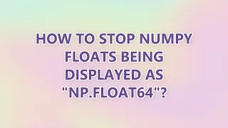 How to stop numpy floats being displayed as np float64 3 SOLUTIONS
