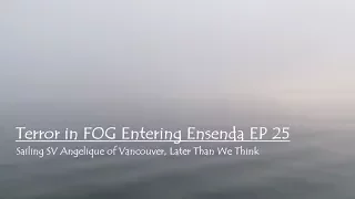 Terror in FOG entering Ensenada EP25, Sailing SV Angelique of Vancouver, Later Than We Think