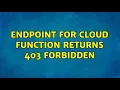 Endpoint for Cloud Function returns 403 Forbidden 4 Solutions