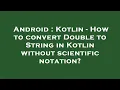 Android Kotlin - How to convert Double to String in Kotlin without scientific notation