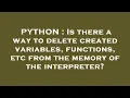 PYTHON Is there a way to delete created variables functions etc from the memory of the interpret